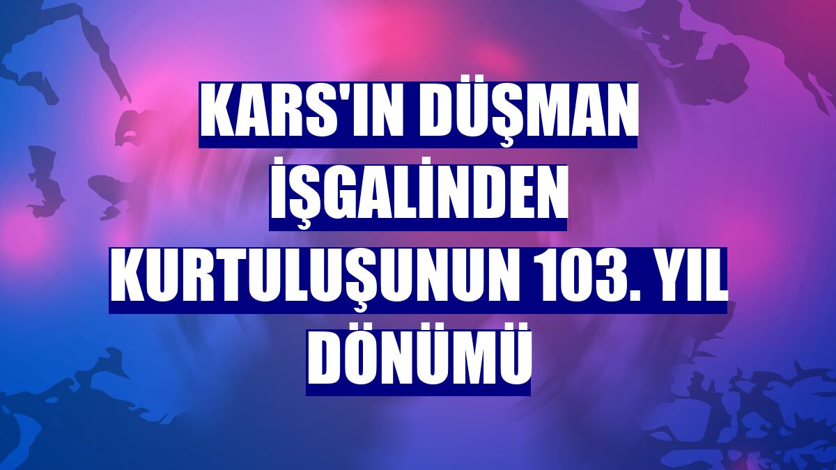 Kars'ın düşman işgalinden kurtuluşunun 103. yıl dönümü