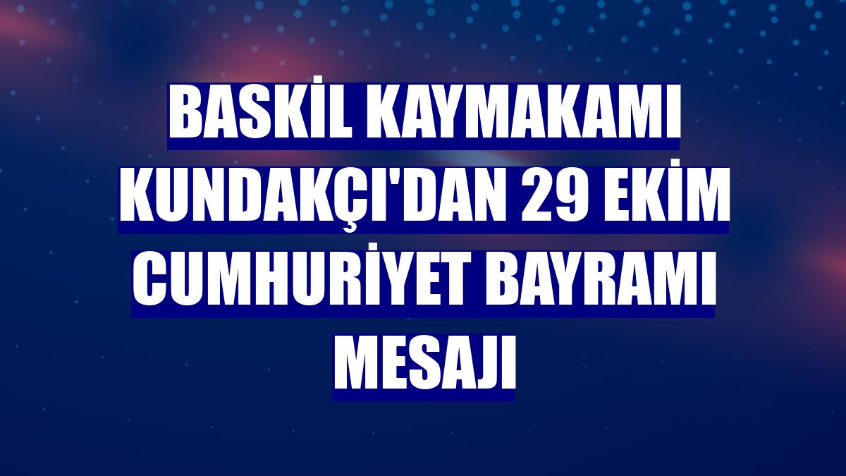 Baskil Kaymakamı Kundakçı'dan 29 Ekim Cumhuriyet Bayramı mesajı