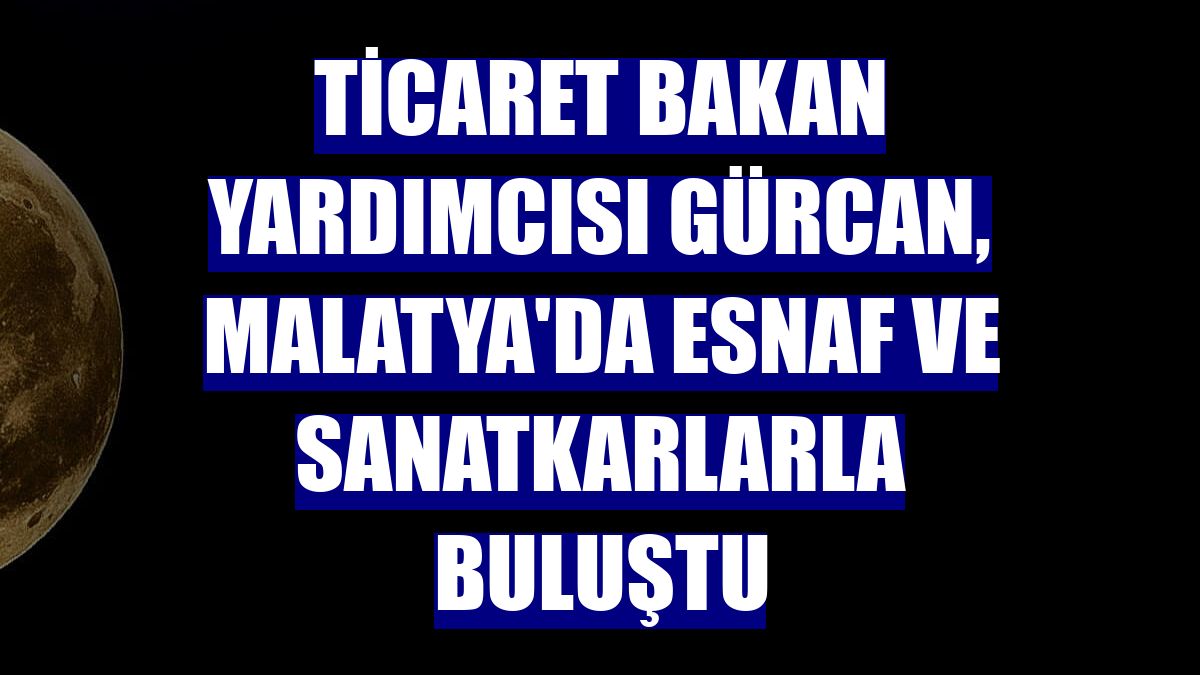 Ticaret Bakan Yardımcısı Gürcan, Malatya'da esnaf ve sanatkarlarla buluştu