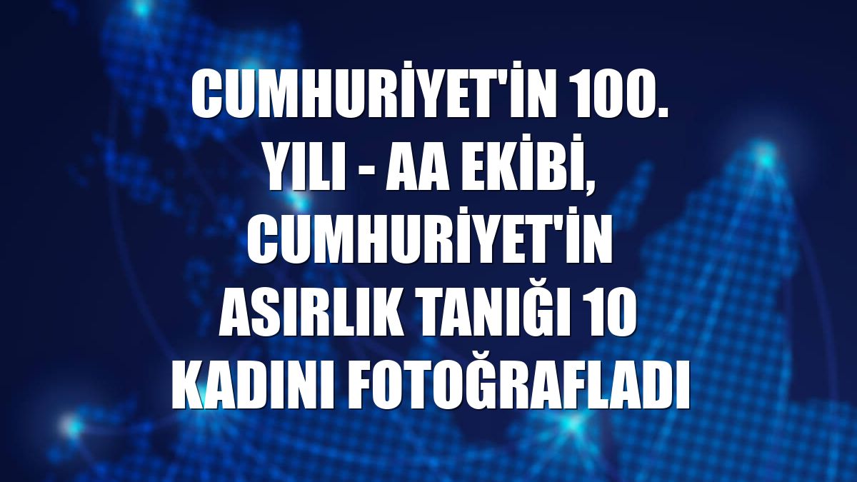 CUMHURİYET'İN 100. YILI - AA ekibi, Cumhuriyet'in asırlık tanığı 10 kadını fotoğrafladı