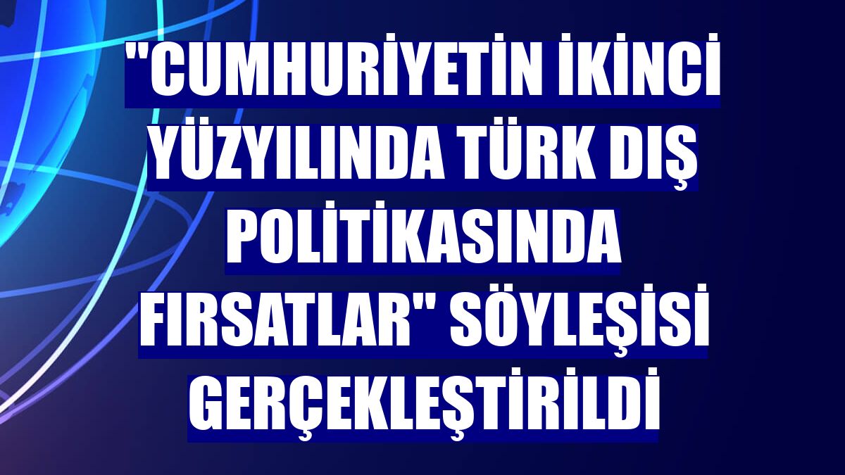 "Cumhuriyetin İkinci Yüzyılında Türk Dış Politikasında Fırsatlar" söyleşisi gerçekleştirildi