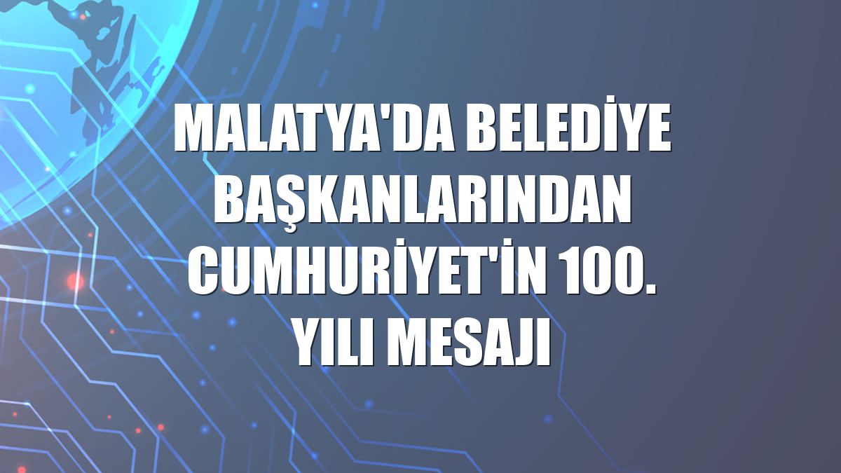Malatya'da belediye başkanlarından Cumhuriyet'in 100. yılı mesajı