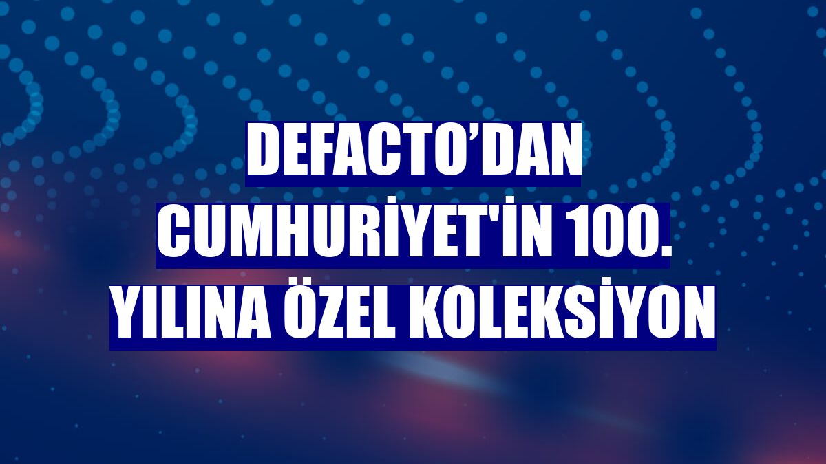 DeFacto’dan Cumhuriyet'in 100. yılına özel koleksiyon