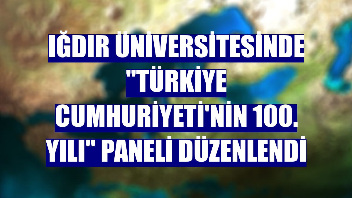 Iğdır Üniversitesinde 'Türkiye Cumhuriyeti'nin 100. Yılı' paneli düzenlendi