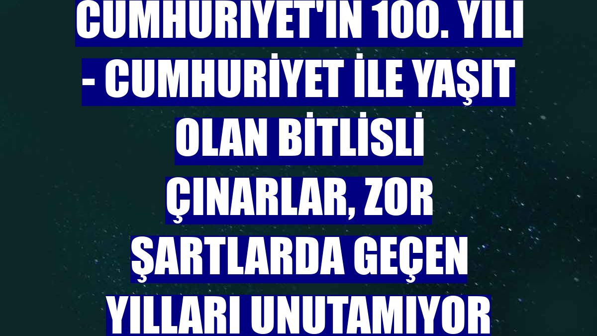 CUMHURİYET'İN 100. YILI - Cumhuriyet ile yaşıt olan Bitlisli çınarlar, zor şartlarda geçen yılları unutamıyor