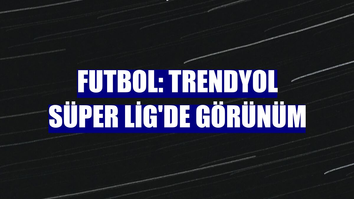 Futbol: Trendyol Süper Lig'de görünüm