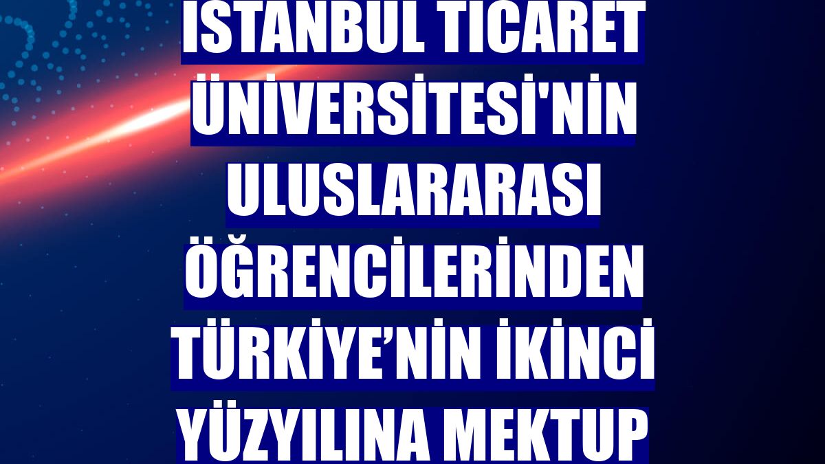 İstanbul Ticaret Üniversitesi'nin uluslararası öğrencilerinden Türkiye’nin ikinci yüzyılına mektup