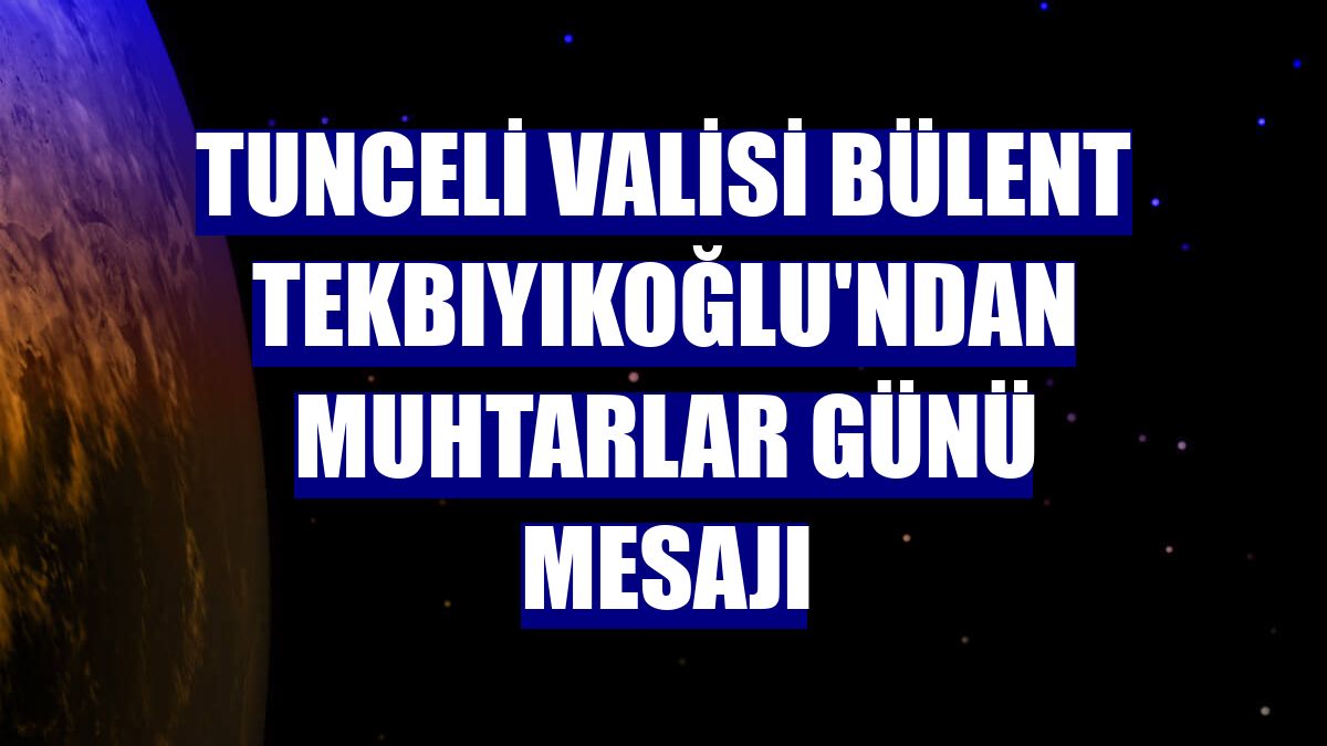 Tunceli Valisi Bülent Tekbıyıkoğlu'ndan Muhtarlar Günü mesajı