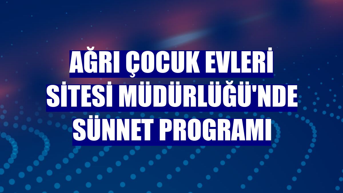 Ağrı Çocuk Evleri Sitesi Müdürlüğü'nde Sünnet Programı