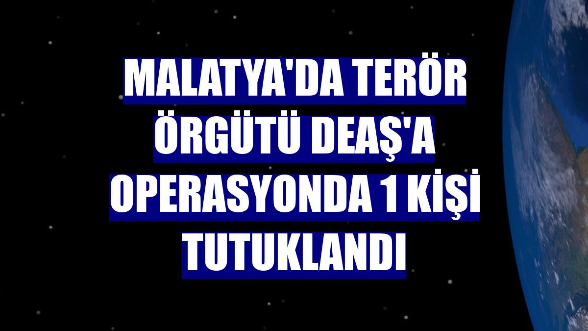 Malatya'da terör örgütü DEAŞ'a operasyonda 1 kişi tutuklandı