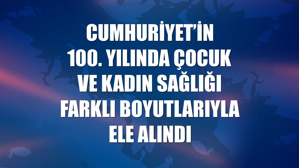 Cumhuriyet’in 100. Yılında Çocuk ve Kadın Sağlığı farklı boyutlarıyla ele alındı