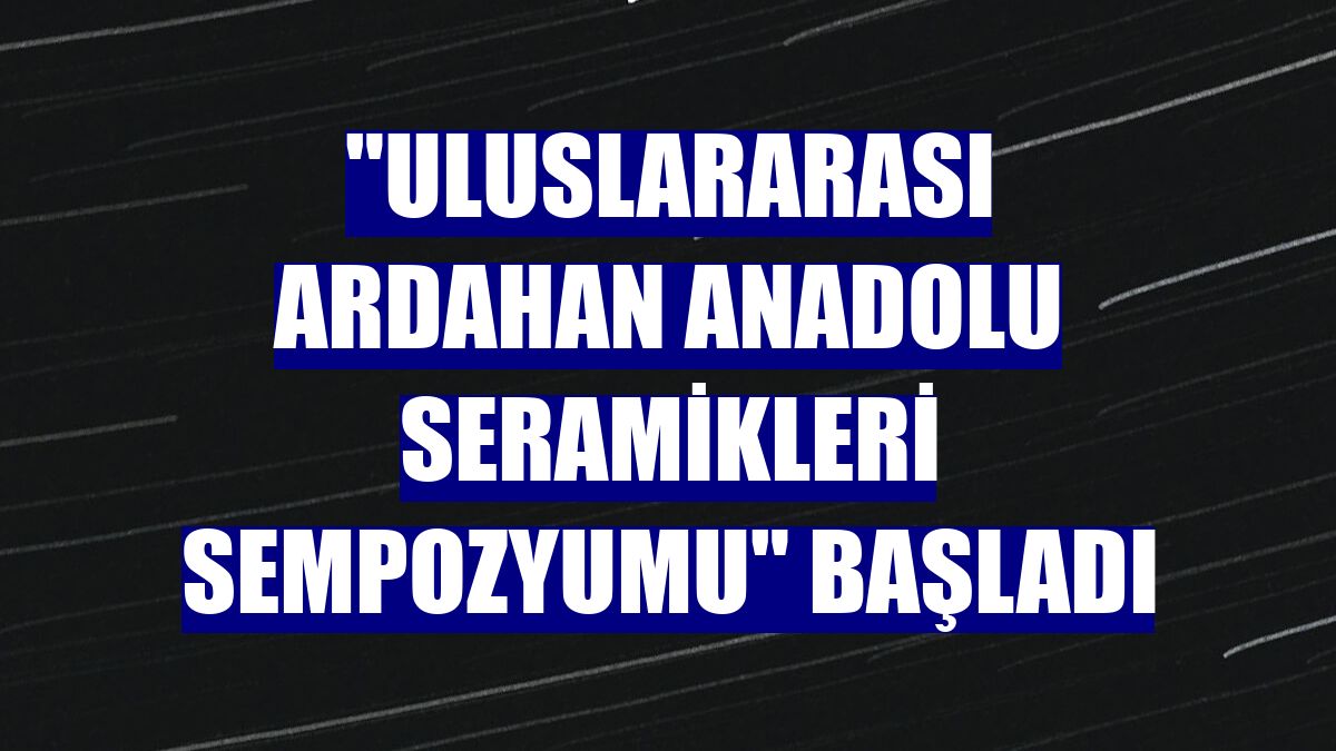 'Uluslararası Ardahan Anadolu Seramikleri Sempozyumu' başladı