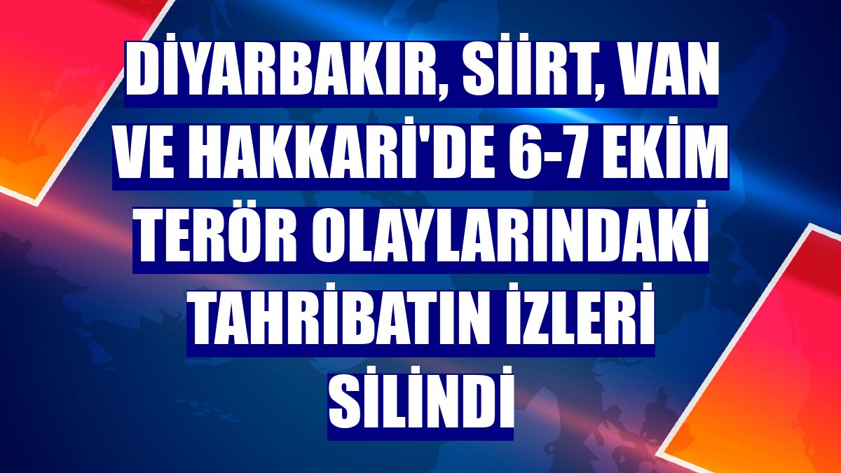 Diyarbakır, Siirt, Van ve Hakkari'de 6-7 Ekim terör olaylarındaki tahribatın izleri silindi