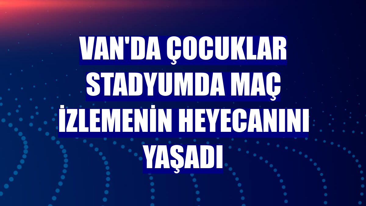 Van'da çocuklar stadyumda maç izlemenin heyecanını yaşadı