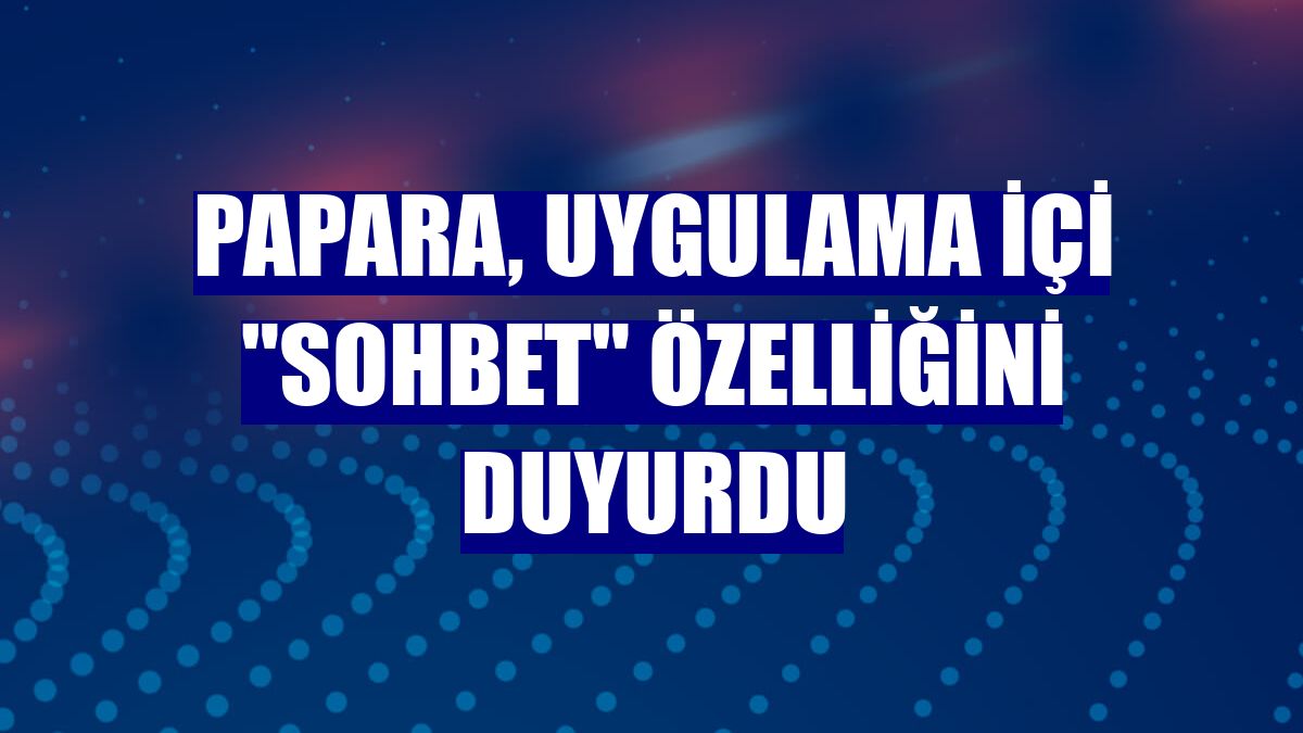Papara, uygulama içi "sohbet" özelliğini duyurdu