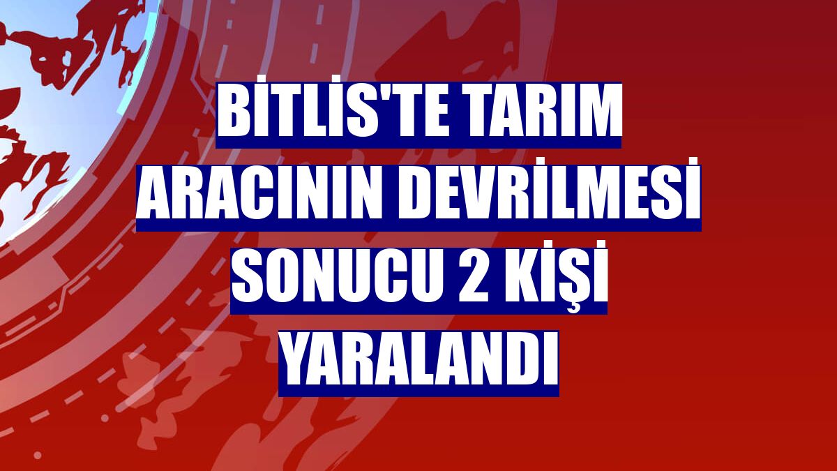 Bitlis'te tarım aracının devrilmesi sonucu 2 kişi yaralandı