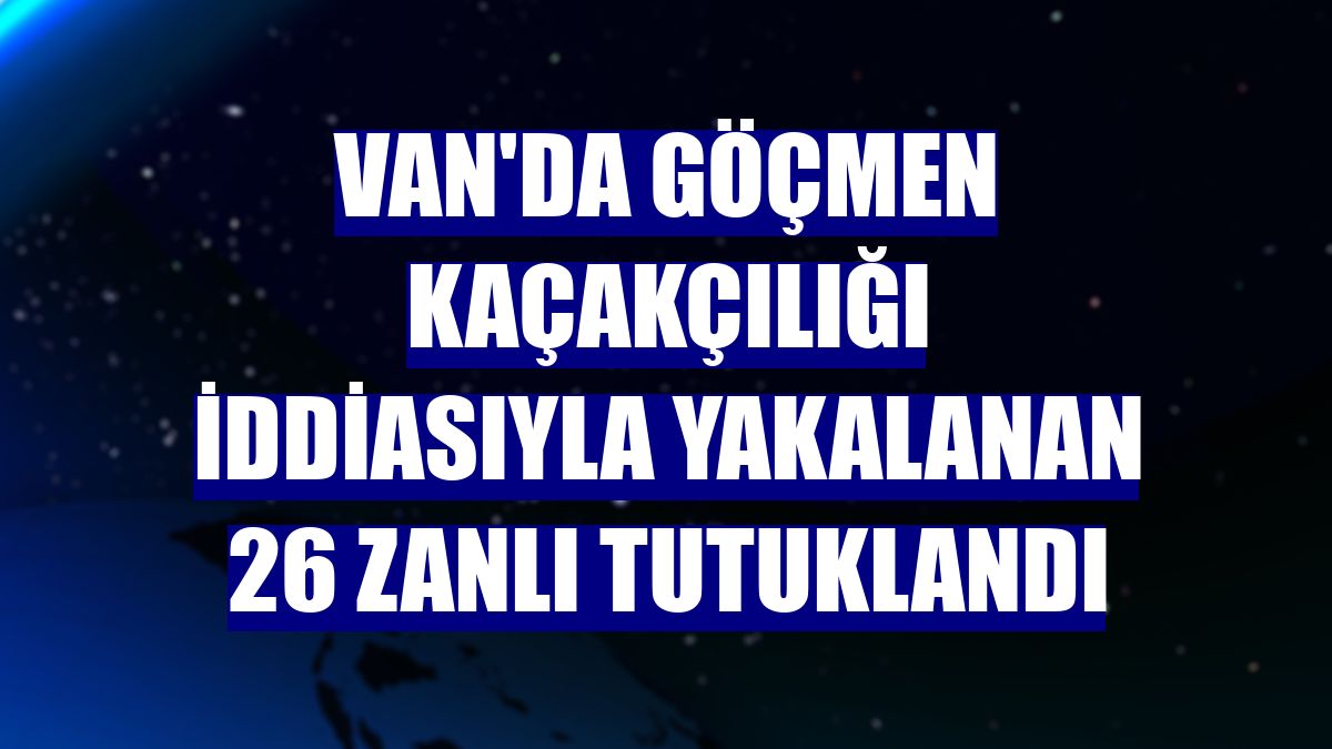 Van'da göçmen kaçakçılığı iddiasıyla yakalanan 26 zanlı tutuklandı