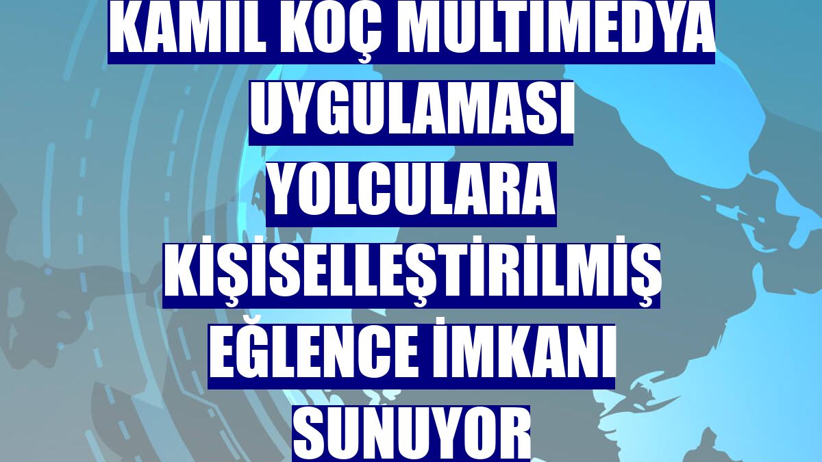 Kamil Koç multimedya uygulaması yolculara kişiselleştirilmiş eğlence imkanı sunuyor