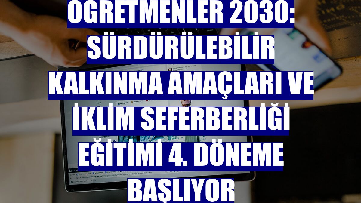 Öğretmenler 2030: Sürdürülebilir Kalkınma Amaçları ve İklim Seferberliği Eğitimi 4. döneme başlıyor