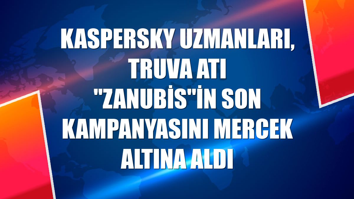 Kaspersky uzmanları, Truva atı "Zanubis"in son kampanyasını mercek altına aldı