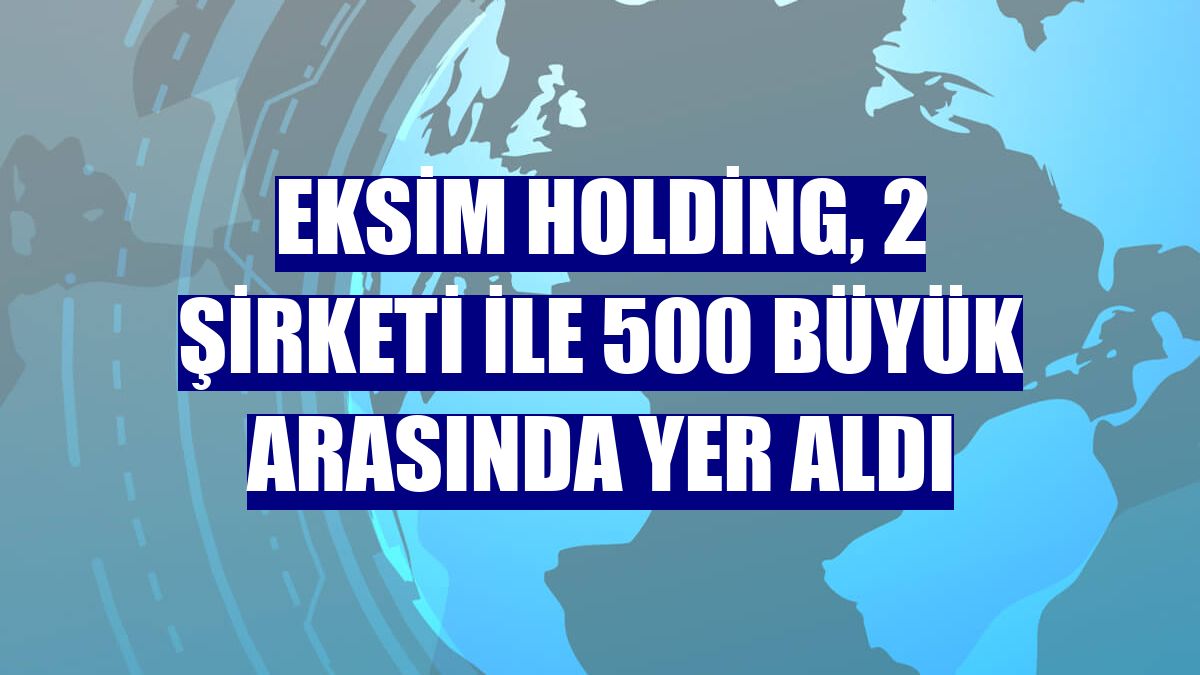 Eksim Holding, 2 şirketi ile 500 büyük arasında yer aldı