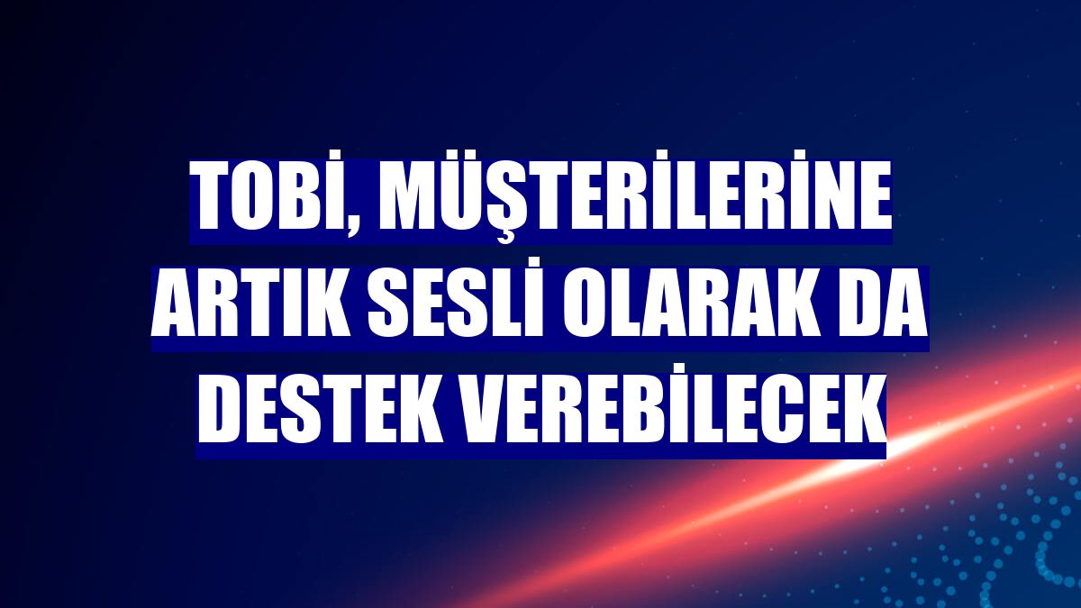 TOBi, müşterilerine artık sesli olarak da destek verebilecek