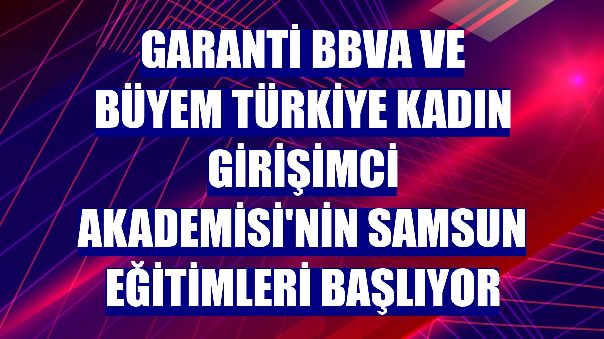 Garanti BBVA ve BÜYEM Türkiye Kadın Girişimci Akademisi'nin Samsun eğitimleri başlıyor