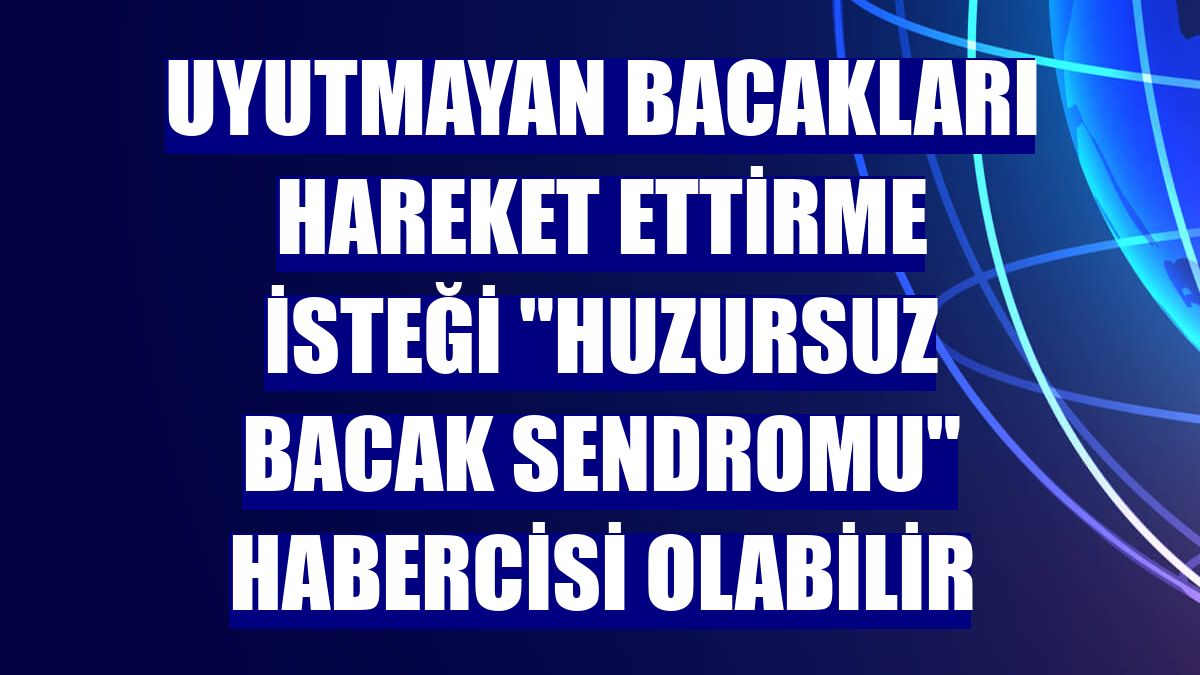 Uyutmayan bacakları hareket ettirme isteği "huzursuz bacak sendromu" habercisi olabilir