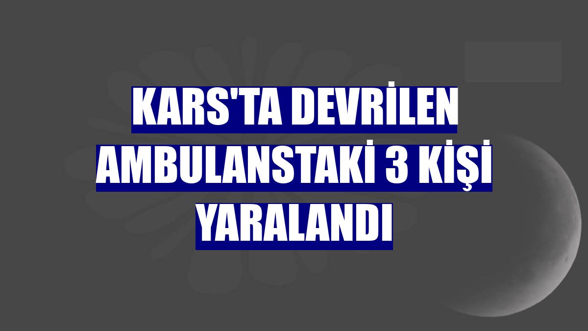 Kars'ta devrilen ambulanstaki 3 kişi yaralandı