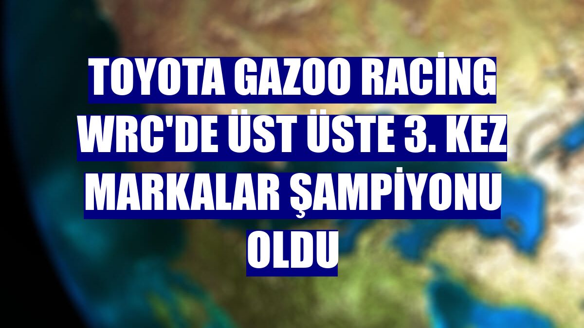 Toyota GAZOO Racing WRC'de üst üste 3. kez Markalar Şampiyonu oldu