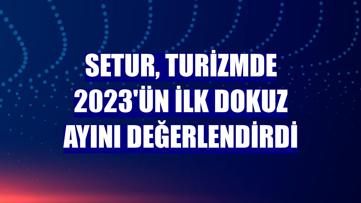Setur, turizmde 2023'ün ilk dokuz ayını değerlendirdi
