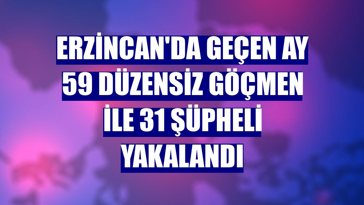 Erzincan'da geçen ay 59 düzensiz göçmen ile 31 şüpheli yakalandı