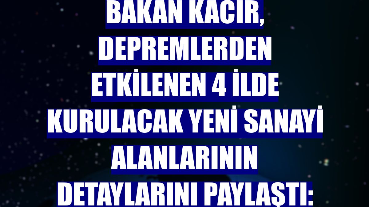 Bakan Kacır, depremlerden etkilenen 4 ilde kurulacak yeni sanayi alanlarının detaylarını paylaştı: