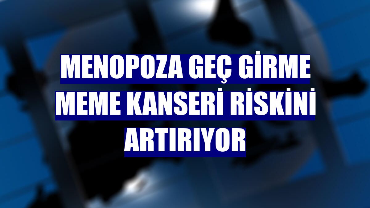 Menopoza geç girme meme kanseri riskini artırıyor