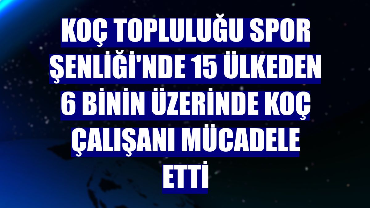 Koç Topluluğu Spor Şenliği'nde 15 ülkeden 6 binin üzerinde Koç çalışanı mücadele etti