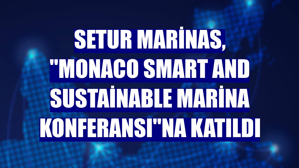 Setur Marinas, 'Monaco Smart and Sustainable Marina Konferansı'na katıldı