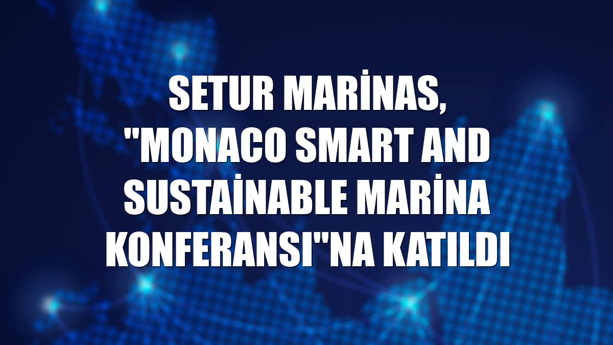 Setur Marinas, "Monaco Smart and Sustainable Marina Konferansı"na katıldı