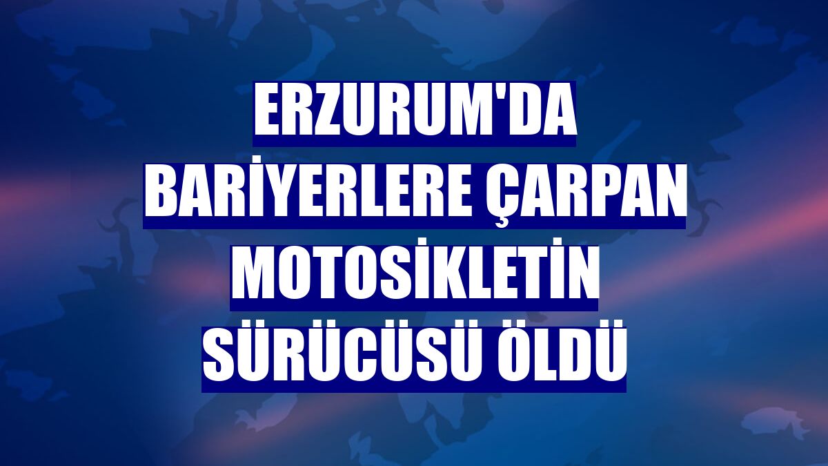 Erzurum'da bariyerlere çarpan motosikletin sürücüsü öldü