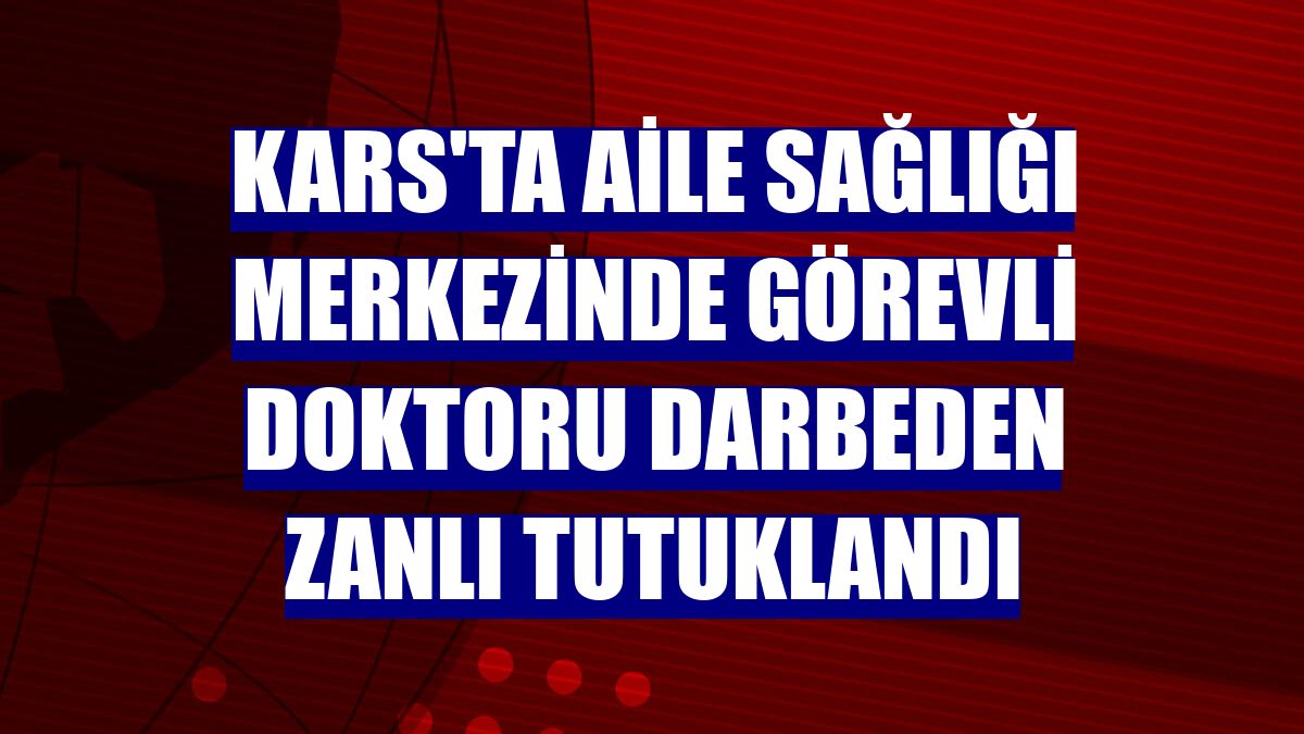 Kars'ta aile sağlığı merkezinde görevli doktoru darbeden zanlı tutuklandı