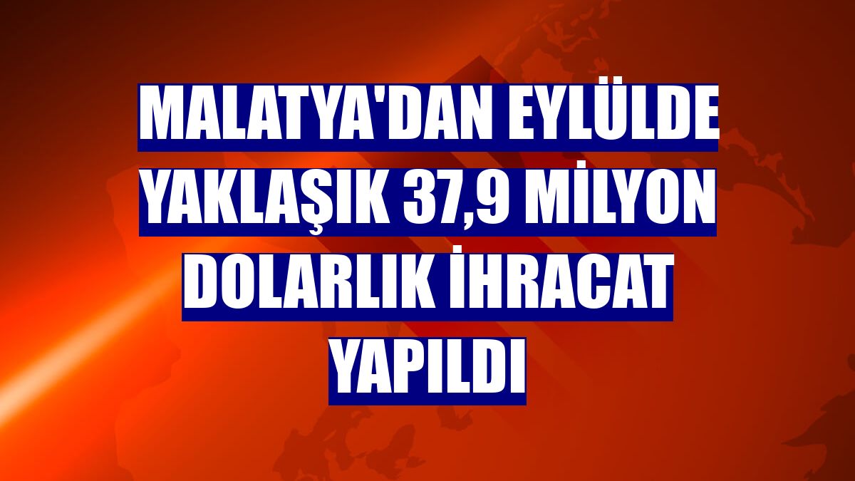 Malatya'dan eylülde yaklaşık 37,9 milyon dolarlık ihracat yapıldı