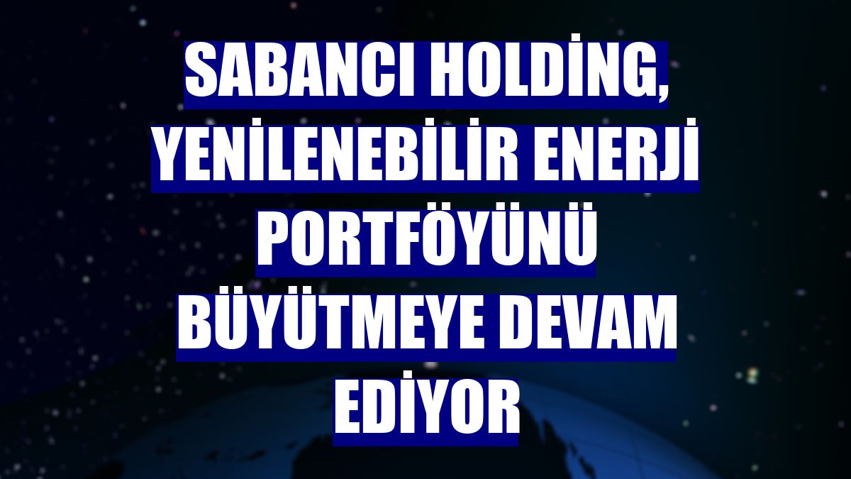 Sabancı Holding, yenilenebilir enerji portföyünü büyütmeye devam ediyor