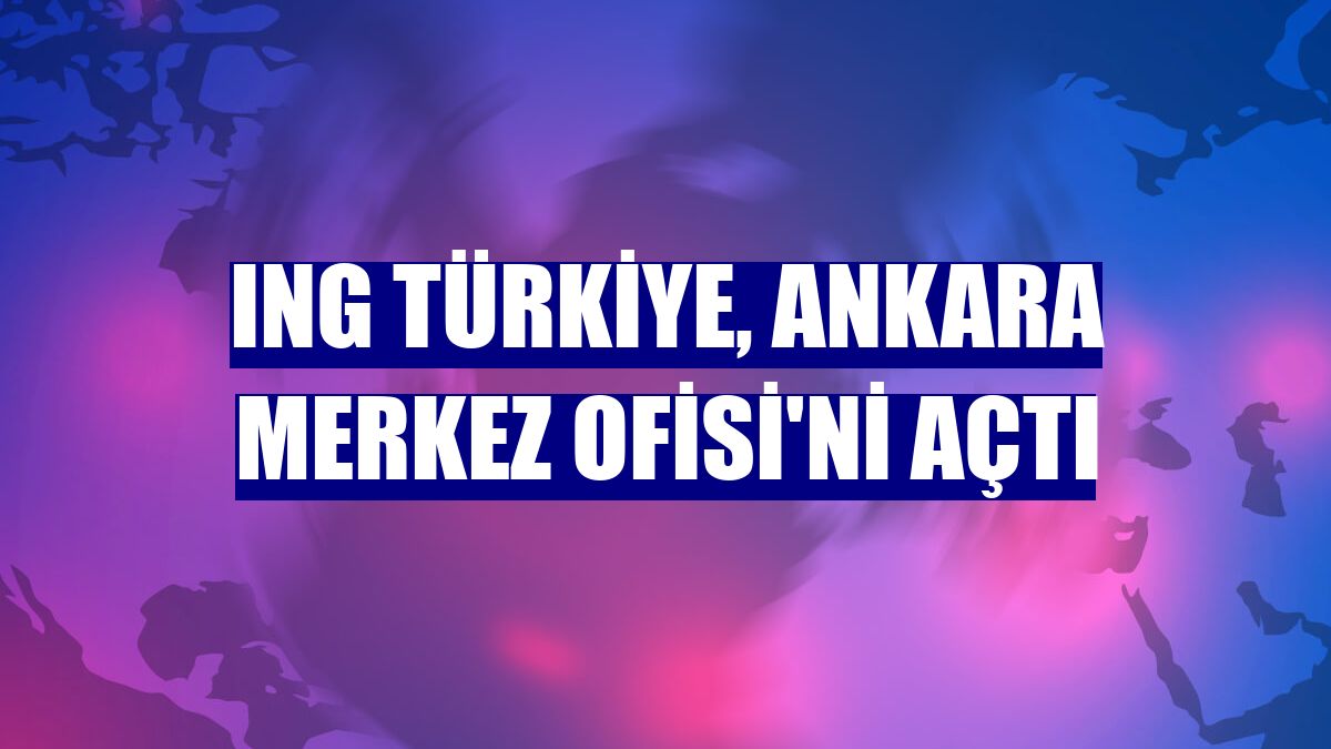 ING Türkiye, Ankara Merkez Ofisi'ni açtı