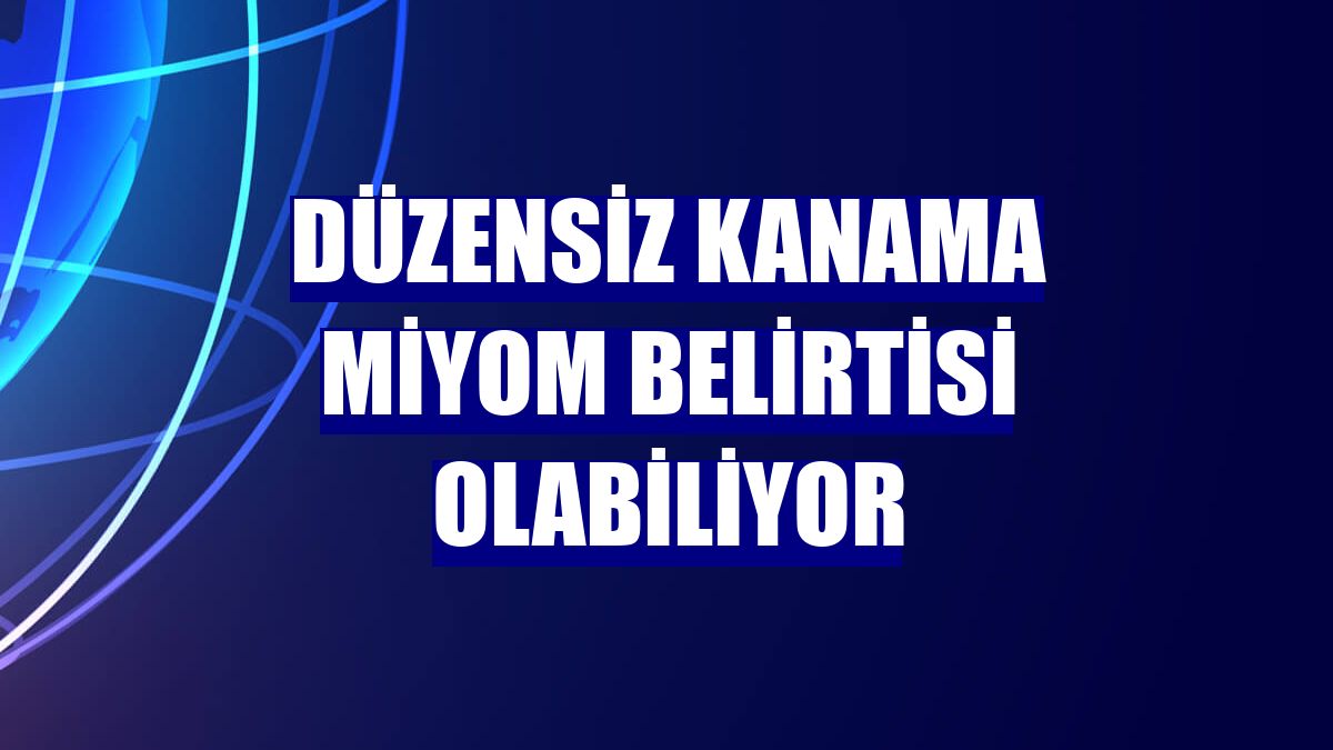 Düzensiz kanama miyom belirtisi olabiliyor