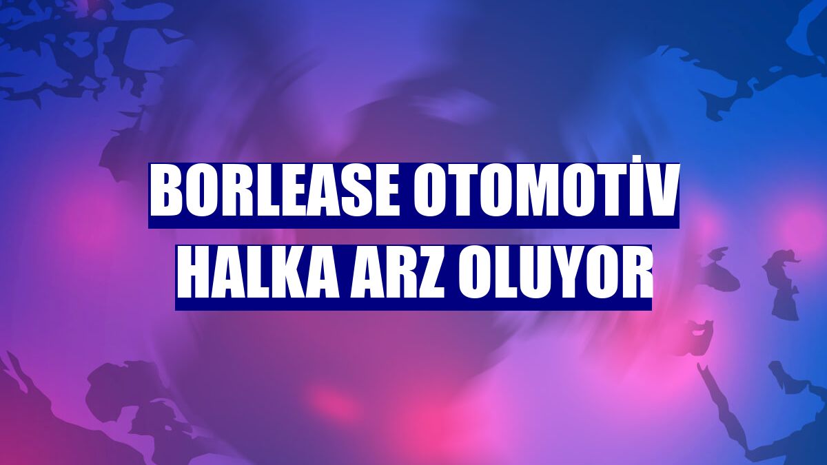 Borlease Otomotiv halka arz oluyor