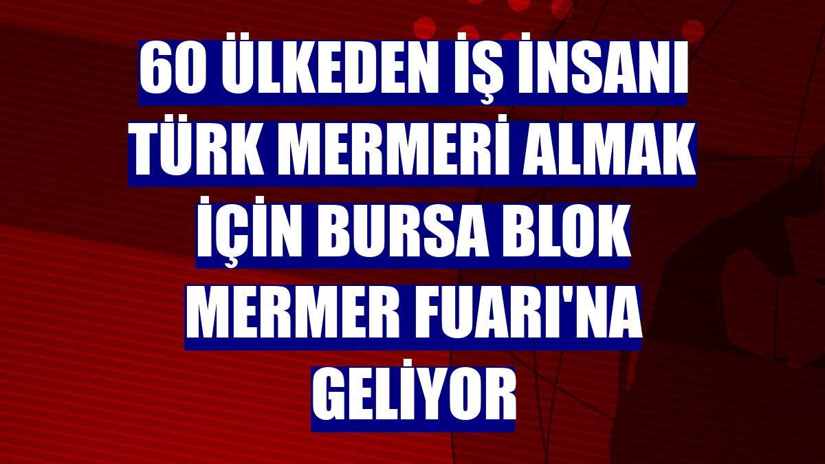 60 ülkeden iş insanı Türk mermeri almak için Bursa Blok Mermer Fuarı'na geliyor