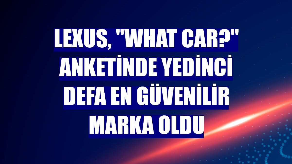 Lexus, 'What Car?' anketinde yedinci defa en güvenilir marka oldu