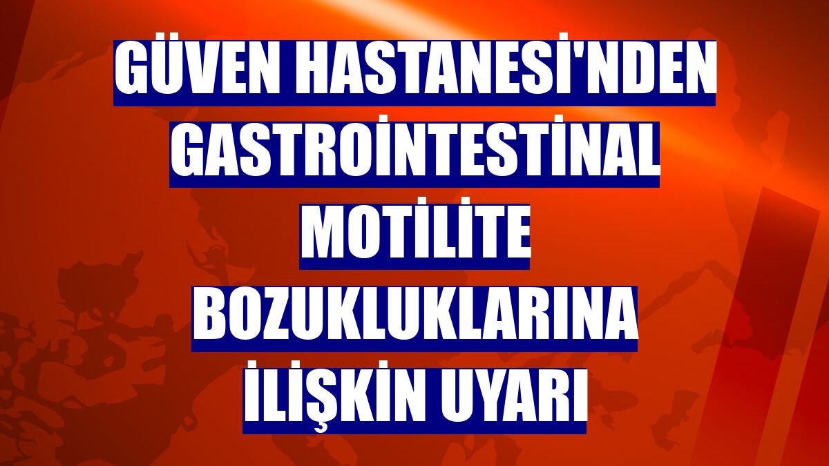 Güven Hastanesi'nden gastrointestinal motilite bozukluklarına ilişkin uyarı
