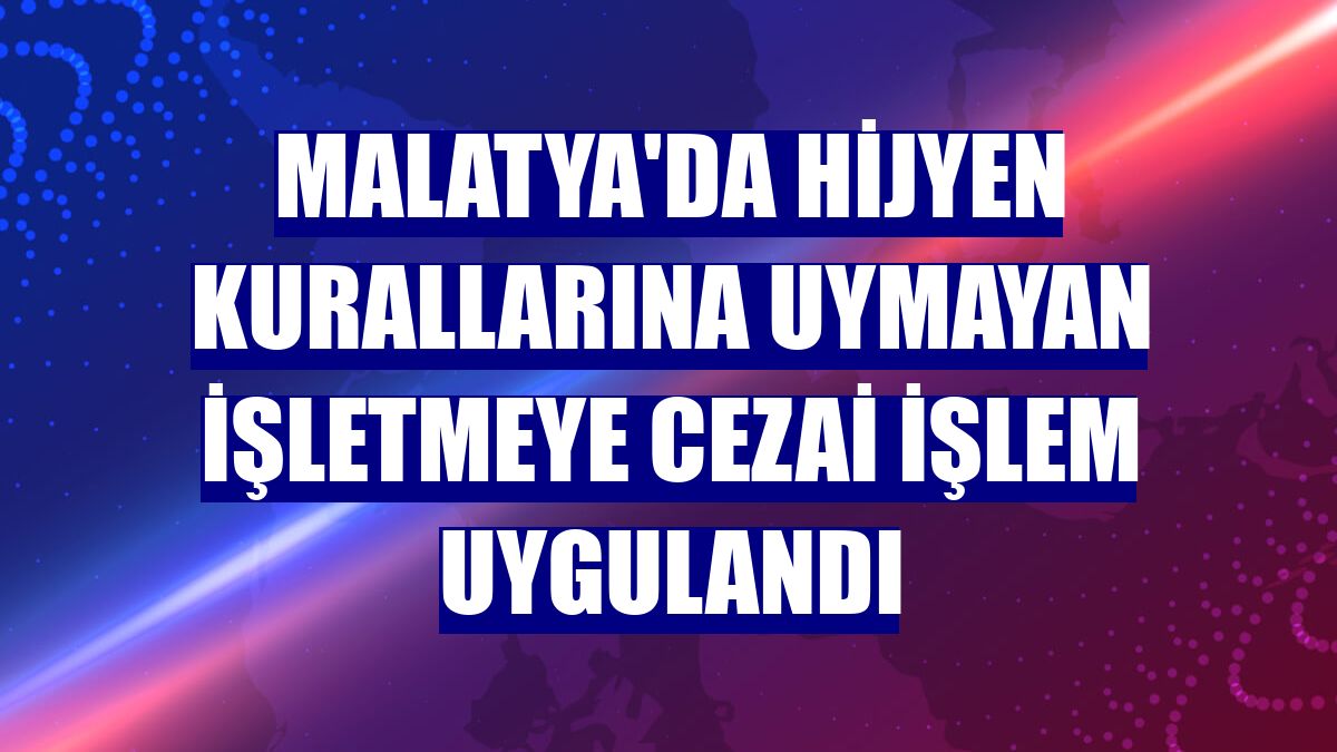 Malatya'da hijyen kurallarına uymayan işletmeye cezai işlem uygulandı