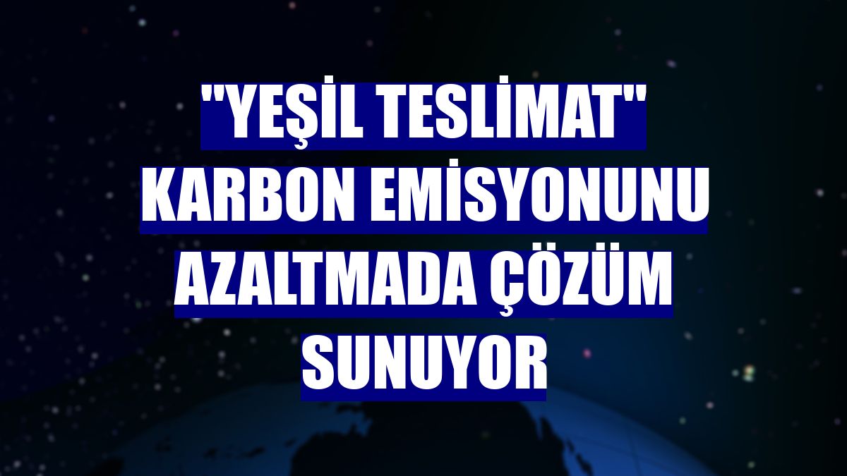 "Yeşil teslimat" karbon emisyonunu azaltmada çözüm sunuyor