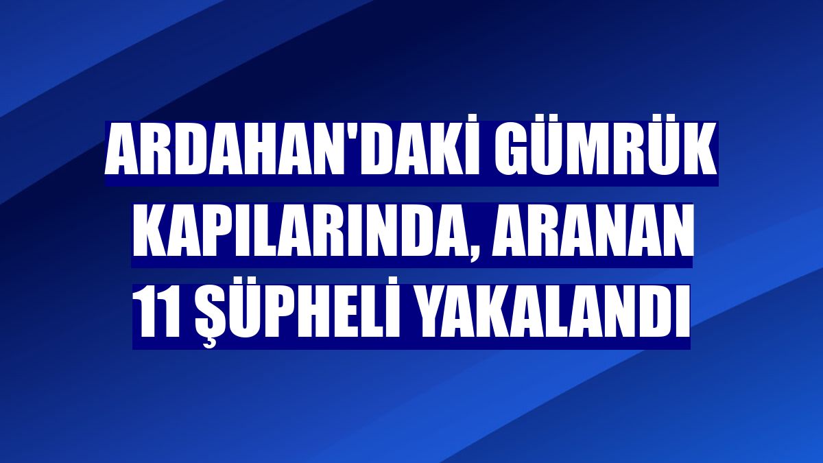 Ardahan'daki gümrük kapılarında, aranan 11 şüpheli yakalandı